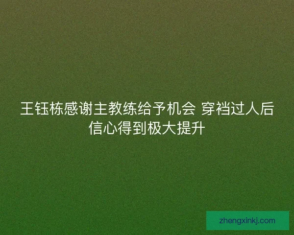 王钰栋感谢主教练给予机会 穿裆过人后信心得到极大提升