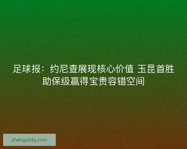 足球报：约尼查展现核心价值 玉昆首胜助保级赢得宝贵容错空间