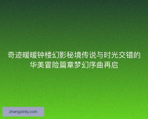 奇迹暖暖钟楼幻影秘境传说与时光交错的华美冒险篇章梦幻序曲再启