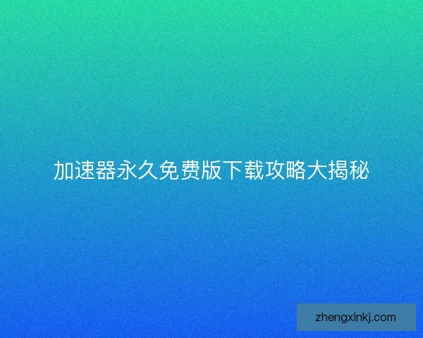 加速器永久免费版下载攻略大揭秘