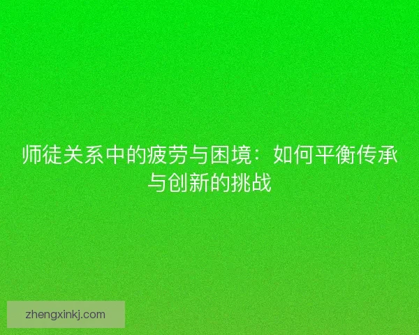 师徒关系中的疲劳与困境：如何平衡传承与创新的挑战