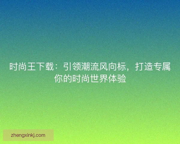时尚王下载：引领潮流风向标，打造专属你的时尚世界体验