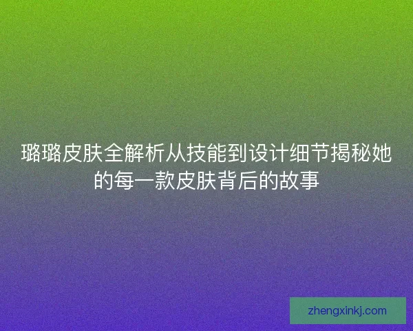 璐璐皮肤全解析从技能到设计细节揭秘她的每一款皮肤背后的故事