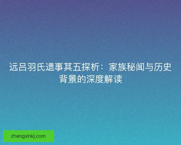 远吕羽氏遗事其五探析：家族秘闻与历史背景的深度解读