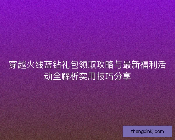 穿越火线蓝钻礼包领取攻略与最新福利活动全解析实用技巧分享