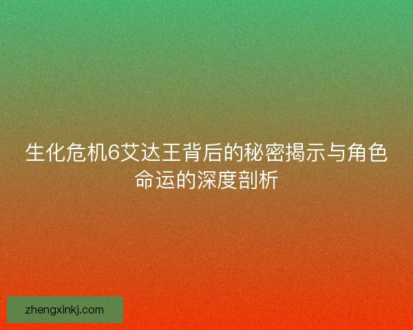 生化危机6艾达王背后的秘密揭示与角色命运的深度剖析