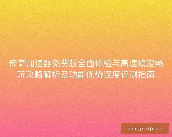 传奇加速器免费版全面体验与高速稳定畅玩攻略解析及功能优势深度评测指南