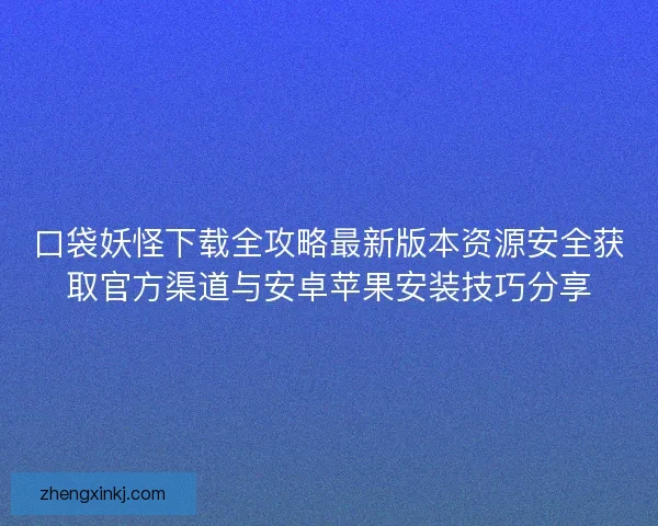 口袋妖怪下载全攻略最新版本资源安全获取官方渠道与安卓苹果安装技巧分享