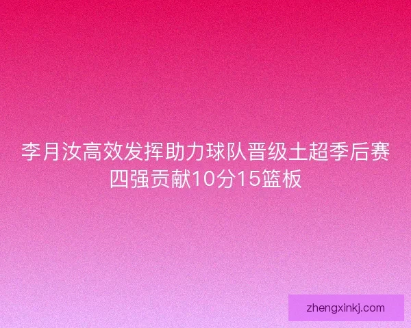 李月汝高效发挥助力球队晋级土超季后赛四强贡献10分15篮板