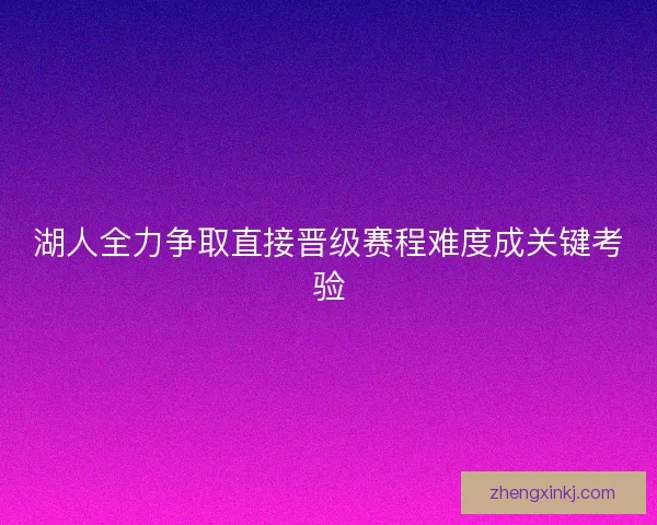 湖人全力争取直接晋级赛程难度成关键考验