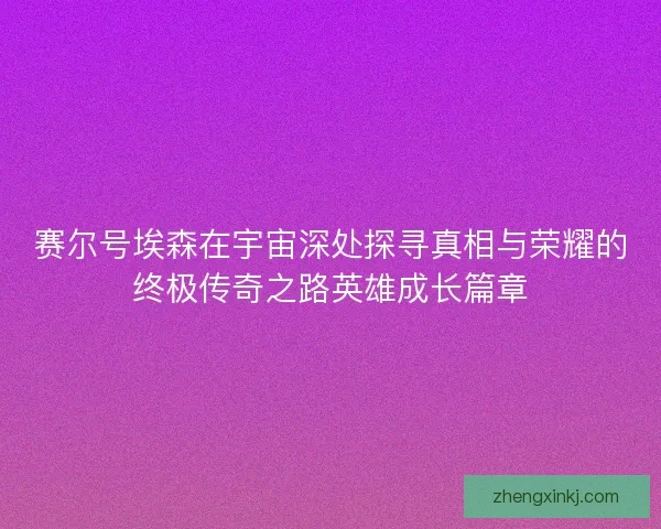 赛尔号埃森在宇宙深处探寻真相与荣耀的终极传奇之路英雄成长篇章