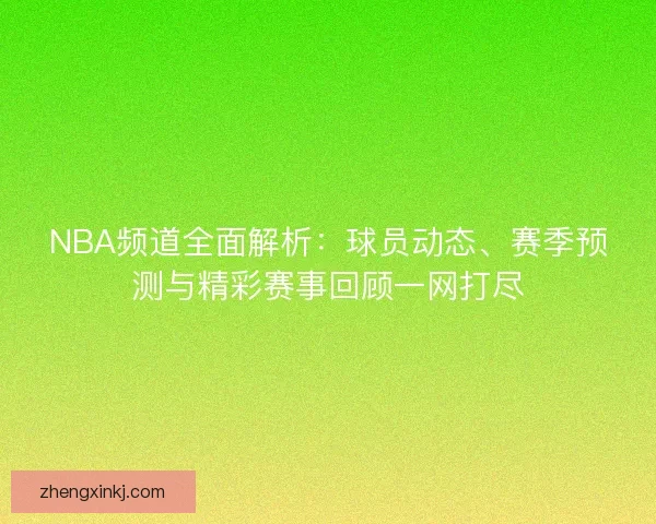 NBA频道全面解析：球员动态、赛季预测与精彩赛事回顾一网打尽