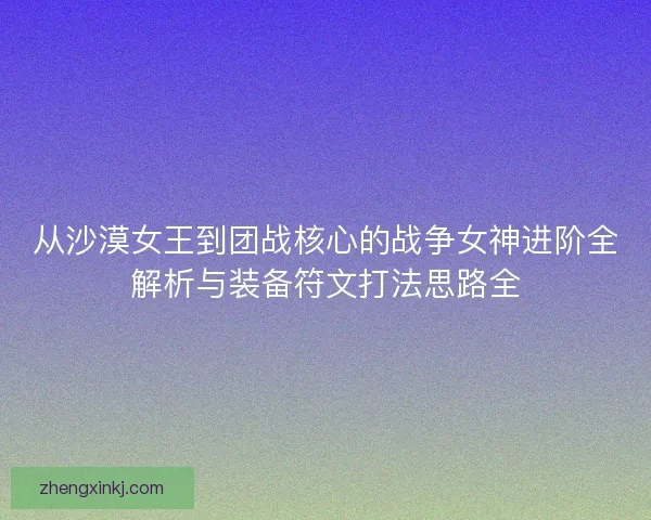 从沙漠女王到团战核心的战争女神进阶全解析与装备符文打法思路全