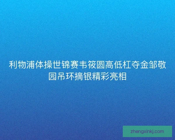 利物浦体操世锦赛韦筱圆高低杠夺金邹敬园吊环摘银精彩亮相