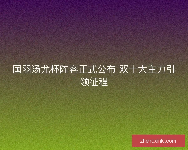 国羽汤尤杯阵容正式公布 双十大主力引领征程